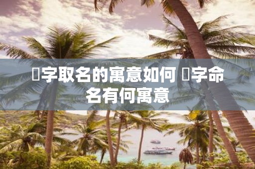 熎字取名的寓意如何 熎字命名有何寓意