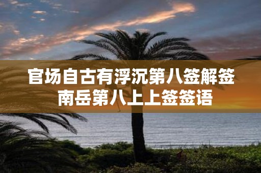 官场自古有浮沉第八签解签 南岳第八上上签签语