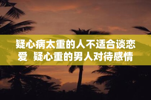 疑心病太重的人不适合谈恋爱 疑心重的男人对待感情