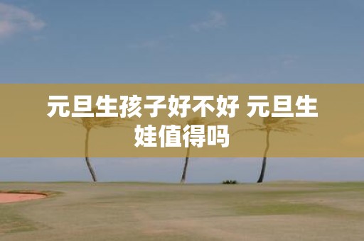元旦生孩子好不好 元旦生娃值得吗