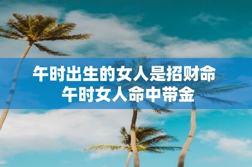午时出生的女人是招财命 午时女人命中带金
