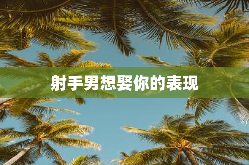 射手男想娶你的表现