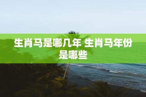 生肖马是哪几年 生肖马年份是哪些