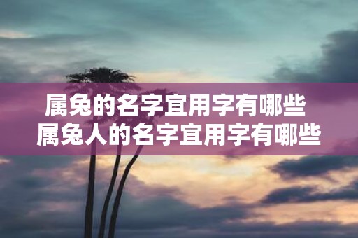 属兔的名字宜用字有哪些 属兔人的名字宜用字有哪些