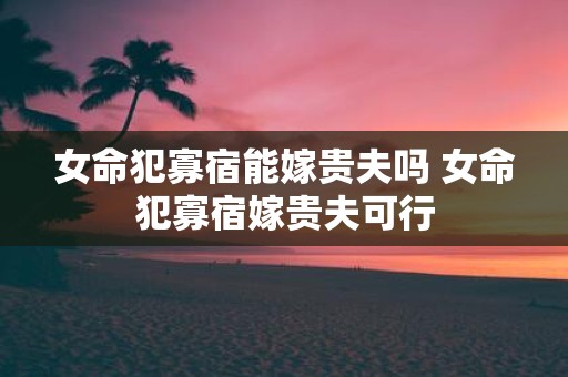 女命犯寡宿能嫁贵夫吗 女命犯寡宿嫁贵夫可行