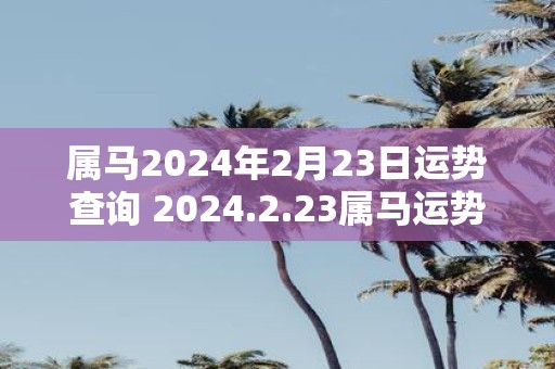 属马2025年2月23日运势查询 2025.2.23属马运势分析