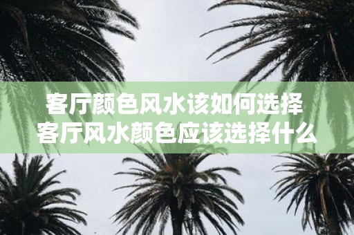 客厅颜色风水该如何选择 客厅风水颜色应该选择什么