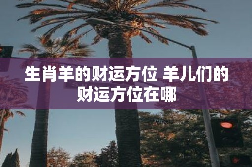 生肖羊的财运方位 羊儿们的财运方位在哪