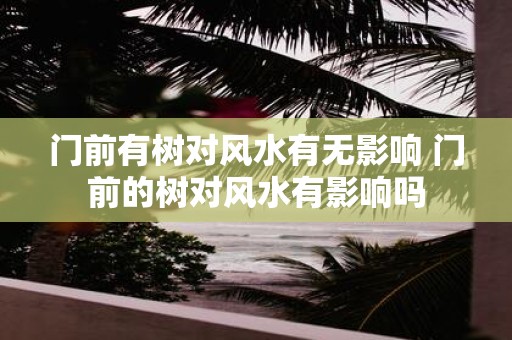 门前有树对风水有无影响 门前的树对风水有影响吗