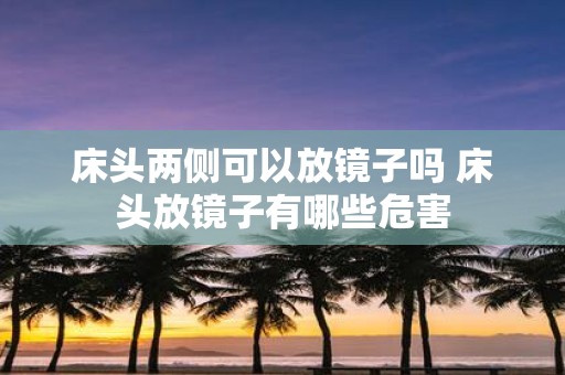 床头两侧可以放镜子吗 床头放镜子有哪些危害