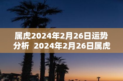 属虎2025年2月26日运势分析 2025年2月26日属虎今日运势