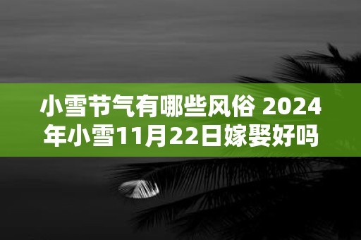 小雪节气有哪些风俗 2025年小雪11月22日嫁娶好吗