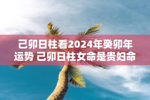 己卯日柱看2025年癸卯年运势 己卯日柱女命是贵妇命么