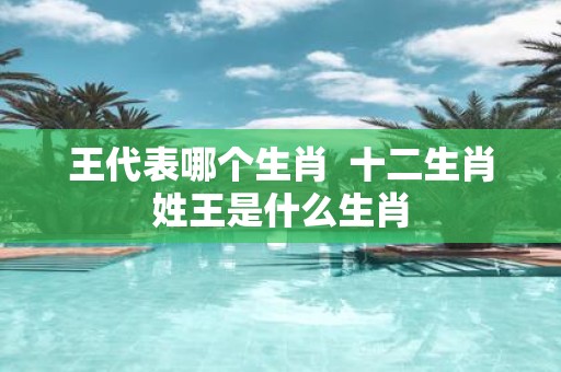 王代表哪个生肖 十二生肖姓王是什么生肖