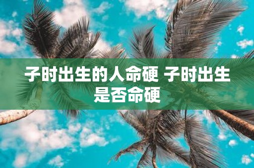 子时出生的人命硬 子时出生是否命硬