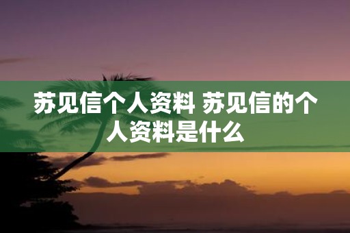 苏见信个人资料 苏见信的个人资料是什么