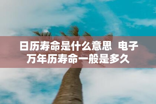 日历寿命是什么意思 电子万年历寿命一般是多久