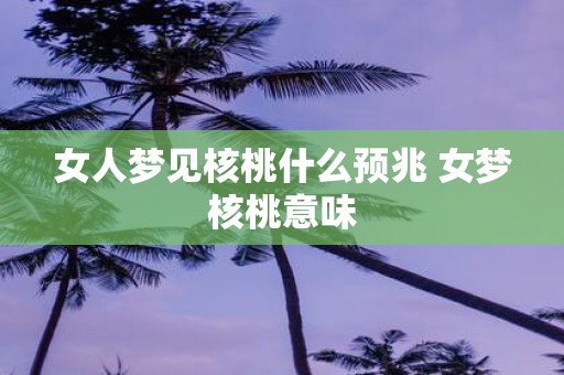 女人梦见核桃什么预兆 女梦核桃意味