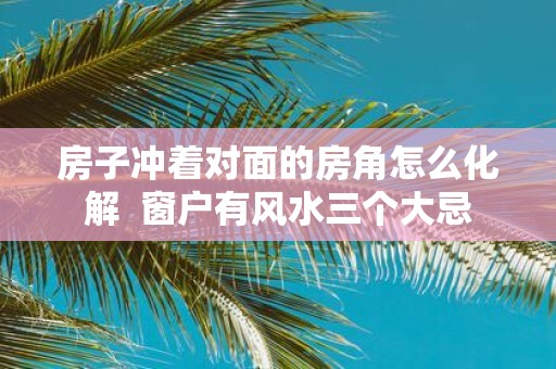 房子冲着对面的房角怎么化解 窗户有风水三个大忌