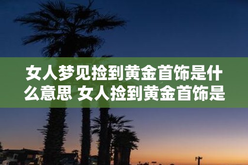 女人梦见捡到黄金首饰是什么意思 女人捡到黄金首饰是什么意思
