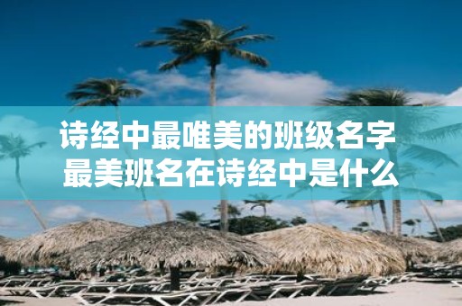 诗经中最唯美的班级名字 最美班名在诗经中是什么
