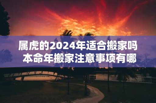 属虎的2025年适合搬家吗 本命年搬家注意事项有哪些