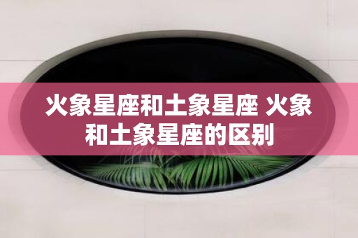 火象星座和土象星座 火象和土象星座的区别