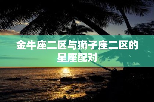 金牛座二区与狮子座二区的星座配对