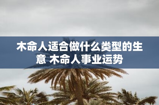 木命人适合做什么类型的生意 木命人事业运势