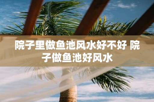 院子里做鱼池风水好不好 院子做鱼池好风水