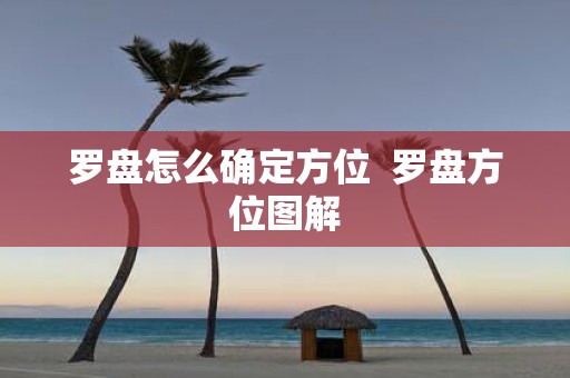 罗盘怎么确定方位 罗盘方位图解
