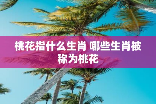 桃花指什么生肖 哪些生肖被称为桃花