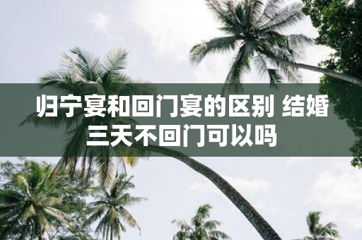 归宁宴和回门宴的区别 结婚三天不回门可以吗