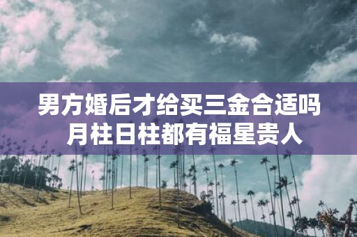 男方婚后才给买三金合适吗 月柱日柱都有福星贵人