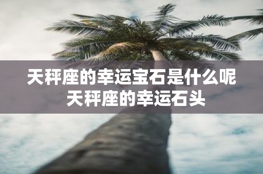 天秤座的幸运宝石是什么呢 天秤座的幸运石头
