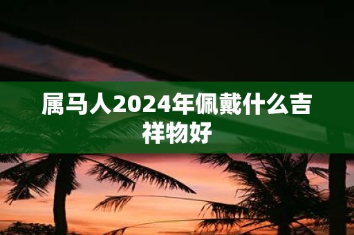 属马人2025年佩戴什么吉祥物好