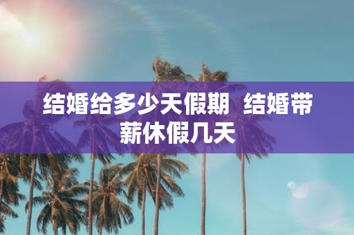 结婚给多少天假期 结婚带薪休假几天