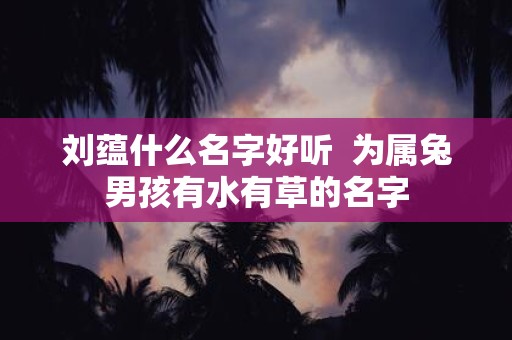 刘蕴什么名字好听 为属兔男孩有水有草的名字