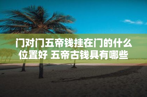 门对门五帝钱挂在门的什么位置好 五帝古钱具有哪些功效