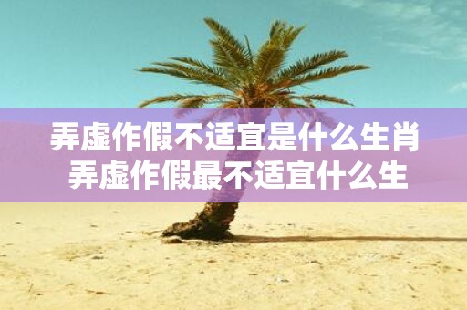 弄虚作假不适宜是什么生肖 弄虚作假最不适宜什么生肖