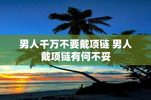 男人千万不要戴项链 男人戴项链有何不妥