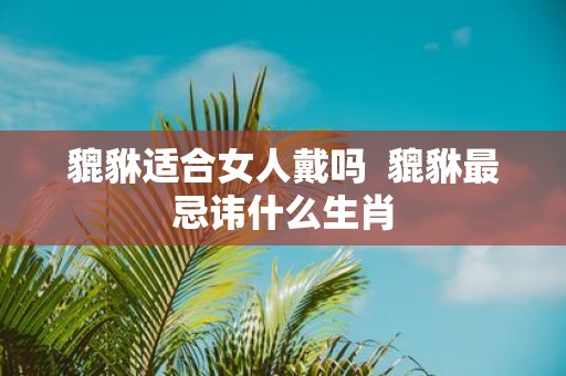 貔貅适合女人戴吗 貔貅最忌讳什么生肖