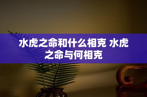 水虎之命和什么相克 水虎之命与何相克
