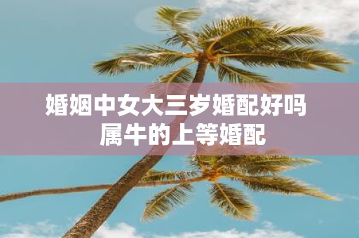 婚姻中女大三岁婚配好吗 属牛的上等婚配