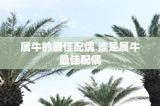 属牛的最佳配偶 谁是属牛最佳配偶