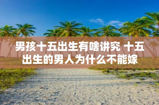 男孩十五出生有啥讲究 十五出生的男人为什么不能嫁