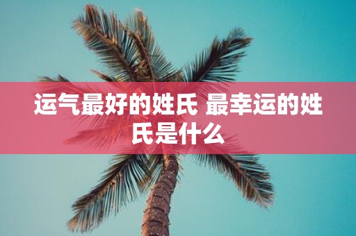 运气最好的姓氏 最幸运的姓氏是什么