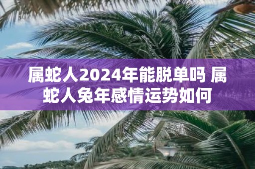 属蛇人2025年能脱单吗 属蛇人蛇年感情运势如何
