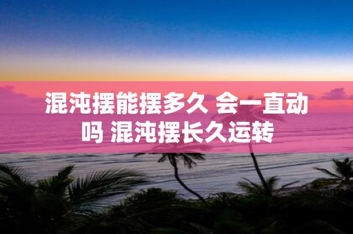 混沌摆能摆多久 会一直动吗 混沌摆长久运转