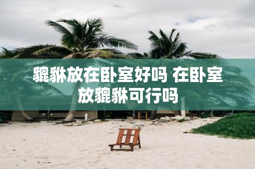 貔貅放在卧室好吗 在卧室放貔貅可行吗